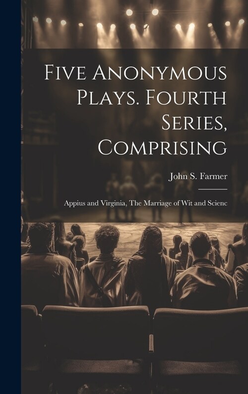 Five Anonymous Plays. Fourth Series, Comprising; Appius and Virginia, The Marriage of wit and Scienc (Hardcover)