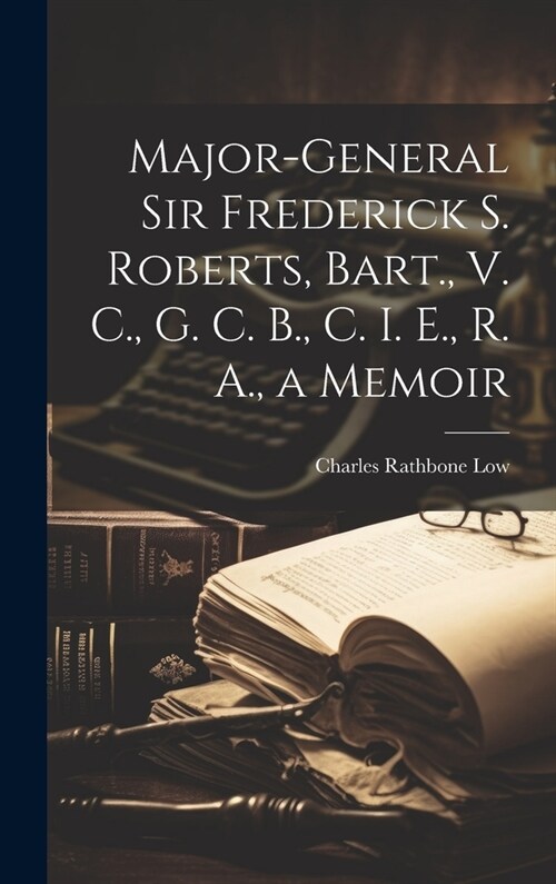Major-General Sir Frederick S. Roberts, Bart., V. C., G. C. B., C. I. E., R. A., a Memoir (Hardcover)