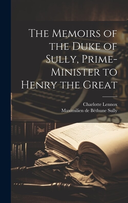 The Memoirs of the Duke of Sully, Prime-Minister to Henry the Great (Hardcover)