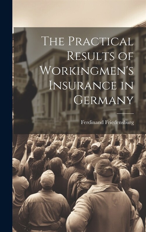 The Practical Results of Workingmens Insurance in Germany (Hardcover)