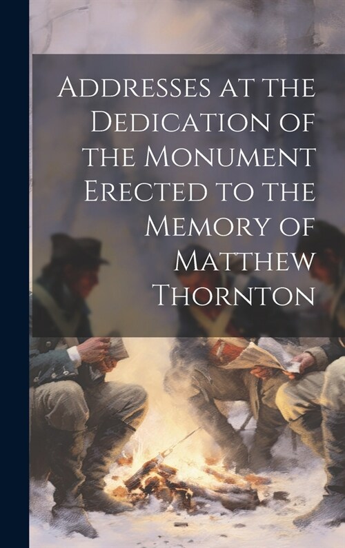 Addresses at the Dedication of the Monument Erected to the Memory of Matthew Thornton (Hardcover)