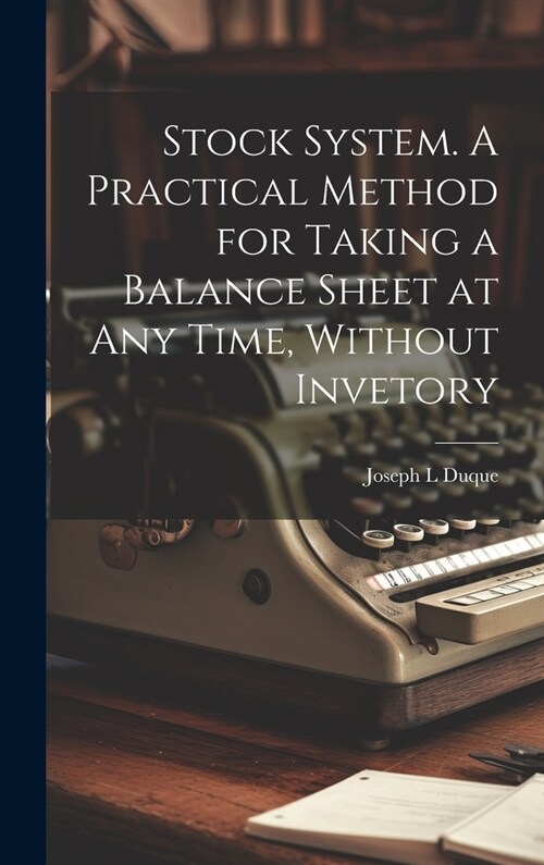 Stock System. A Practical Method for Taking a Balance Sheet at any Time, Without Invetory (Hardcover)