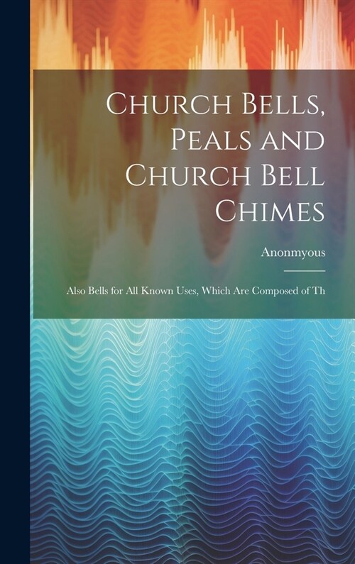 Church Bells, Peals and Church Bell Chimes: Also Bells for all Known Uses, Which are Composed of Th (Hardcover)