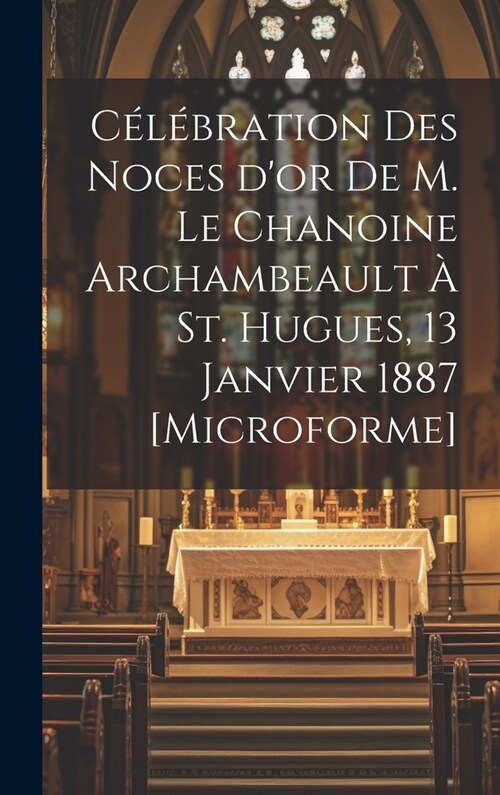 C??ration des Noces dor de M. le chanoine Archambeault ?St. Hugues, 13 janvier 1887 [microforme] (Hardcover)