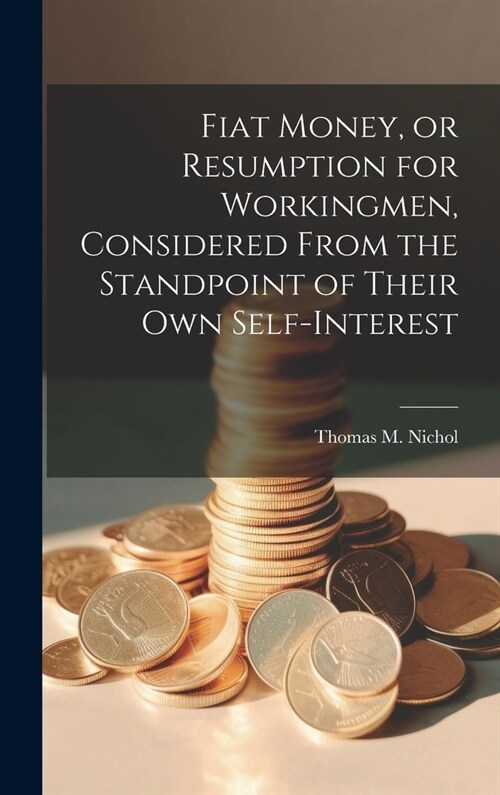 Fiat Money, or Resumption for Workingmen, Considered From the Standpoint of Their own Self-Interest (Hardcover)