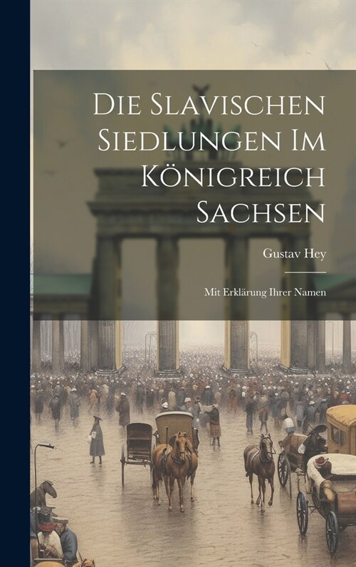 Die Slavischen Siedlungen im K?igreich Sachsen: Mit Erkl?ung ihrer Namen (Hardcover)