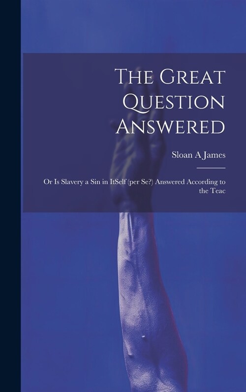 The Great Question Answered; or Is Slavery a Sin in ItSelf (per se?) Answered According to the Teac (Hardcover)