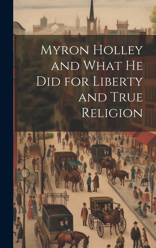 Myron Holley and What he did for Liberty and True Religion (Hardcover)