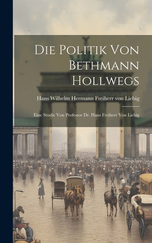 Die Politik von Bethmann Hollwegs; eine Studie von Professor Dr. Hans Freiherr von Liebig (Hardcover)