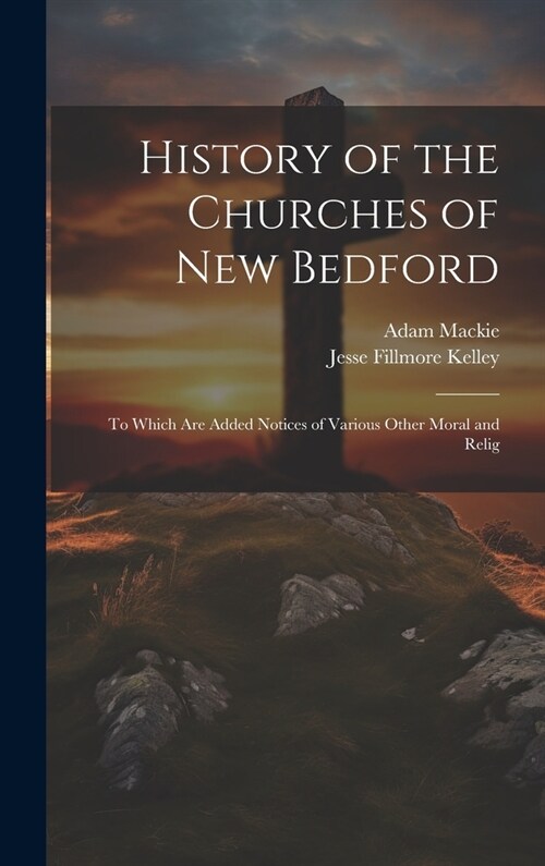 History of the Churches of New Bedford: To Which are Added Notices of Various Other Moral and Relig (Hardcover)