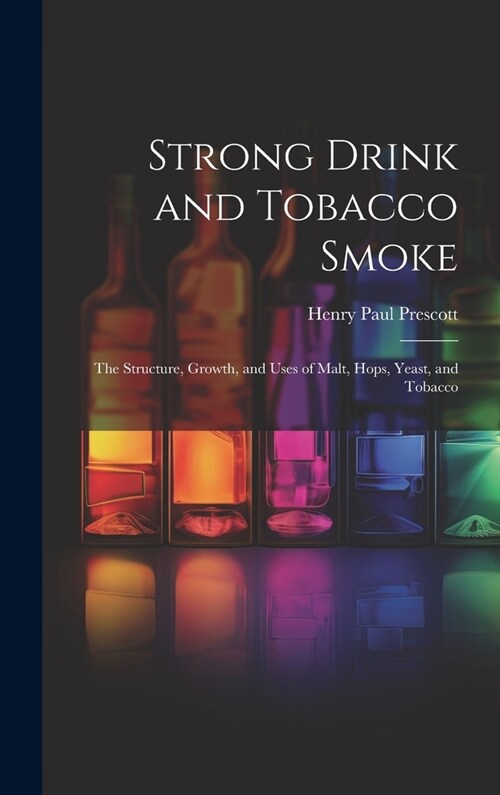 Strong Drink and Tobacco Smoke; the Structure, Growth, and Uses of Malt, Hops, Yeast, and Tobacco (Hardcover)