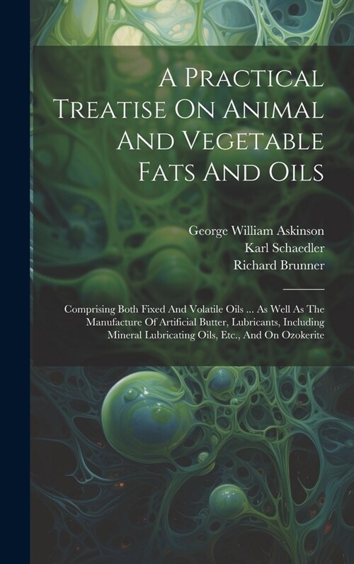 A Practical Treatise On Animal And Vegetable Fats And Oils: Comprising Both Fixed And Volatile Oils ... As Well As The Manufacture Of Artificial Butte (Hardcover)