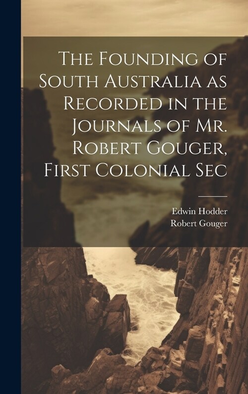 The Founding of South Australia as Recorded in the Journals of Mr. Robert Gouger, First Colonial Sec (Hardcover)