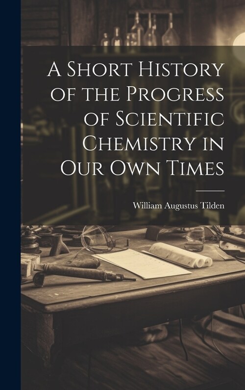 A Short History of the Progress of Scientific Chemistry in Our Own Times (Hardcover)