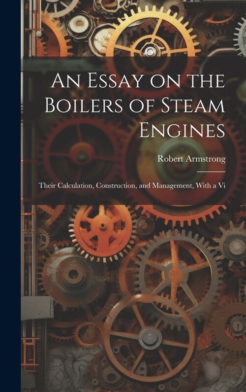 An Essay on the Boilers of Steam Engines: Their Calculation, Construction, and Management, With a Vi (Hardcover)