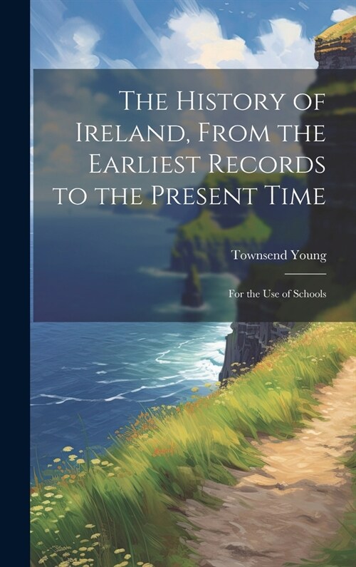 The History of Ireland, From the Earliest Records to the Present Time: For the Use of Schools (Hardcover)