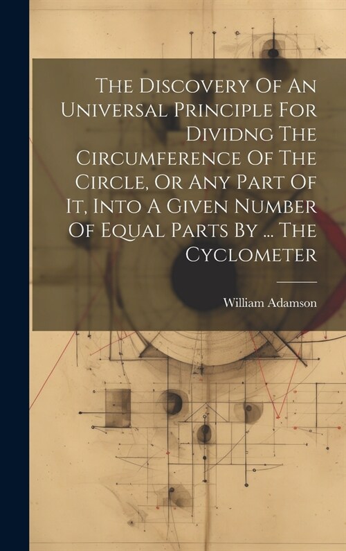 The Discovery Of An Universal Principle For Dividng The Circumference Of The Circle, Or Any Part Of It, Into A Given Number Of Equal Parts By ... The (Hardcover)