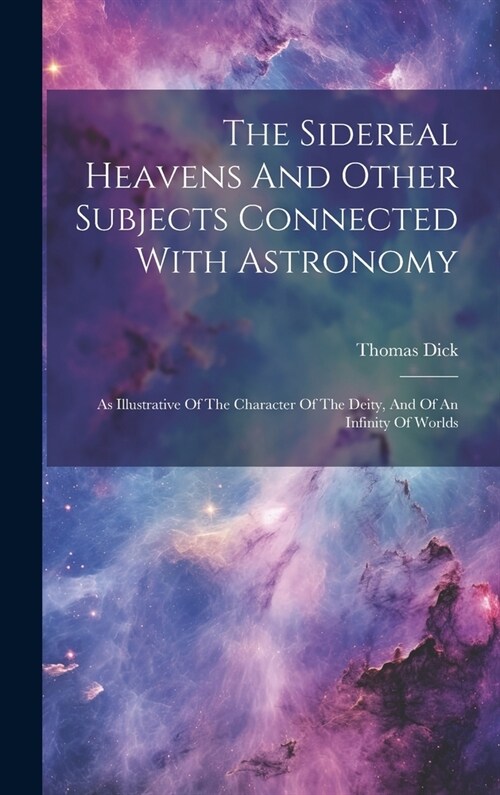 The Sidereal Heavens And Other Subjects Connected With Astronomy: As Illustrative Of The Character Of The Deity, And Of An Infinity Of Worlds (Hardcover)