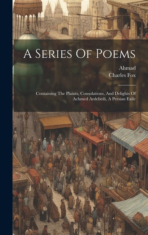A Series Of Poems: Containing The Plaints, Consolations, And Delights Of Achmed Ardebeili, A Persian Exile (Hardcover)