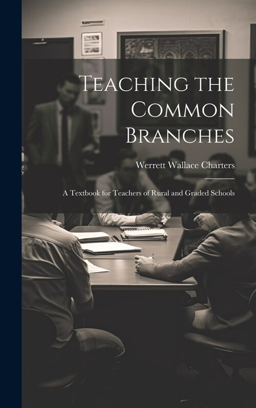 Teaching the Common Branches: A Textbook for Teachers of Rural and Graded Schools (Hardcover)