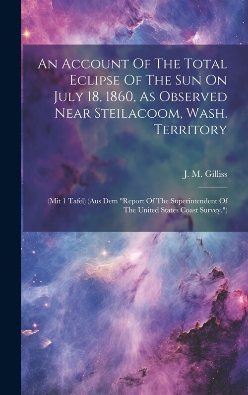 An Account Of The Total Eclipse Of The Sun On July 18, 1860, As Observed Near Steilacoom, Wash. Territory: (mit 1 Tafel) (aus Dem report Of The Super (Hardcover)