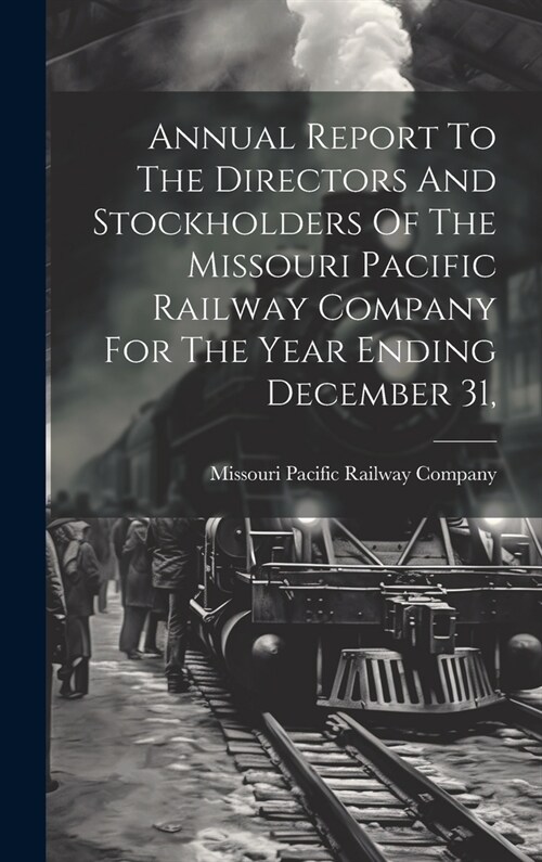 Annual Report To The Directors And Stockholders Of The Missouri Pacific Railway Company For The Year Ending December 31, (Hardcover)