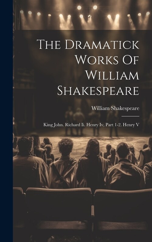 The Dramatick Works Of William Shakespeare: King John. Richard Ii. Henry Iv, Part 1-2. Henry V (Hardcover)