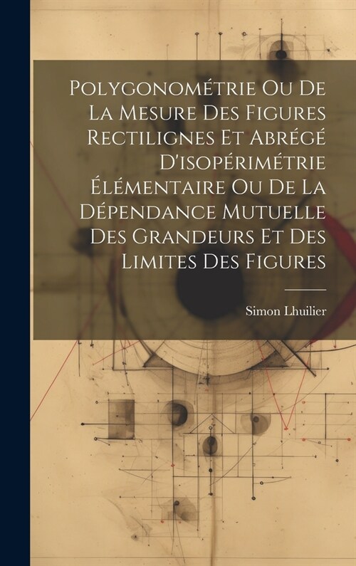 Polygonom?rie Ou De La Mesure Des Figures Rectilignes Et Abr??Disop?im?rie ??entaire Ou De La D?endance Mutuelle Des Grandeurs Et Des Limites (Hardcover)