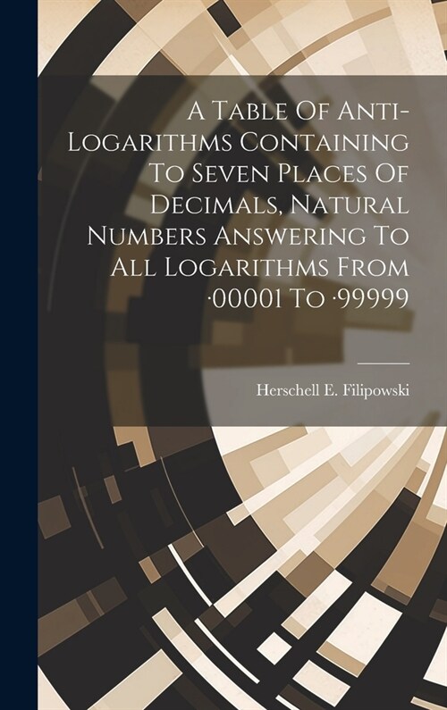 A Table Of Anti-logarithms Containing To Seven Places Of Decimals, Natural Numbers Answering To All Logarithms From -00001 To -99999 (Hardcover)