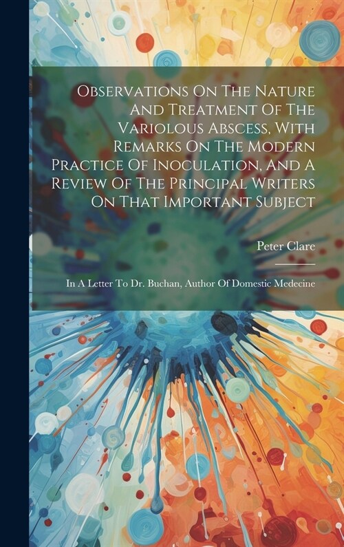 Observations On The Nature And Treatment Of The Variolous Abscess, With Remarks On The Modern Practice Of Inoculation, And A Review Of The Principal W (Hardcover)