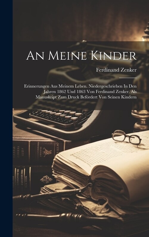 An Meine Kinder: Erinnerungen Aus Meinem Leben. Niedergeschrieben In Den Jahren 1862 Und 1863 Von Ferdinand Zenker. Als Manuskript Zum (Hardcover)