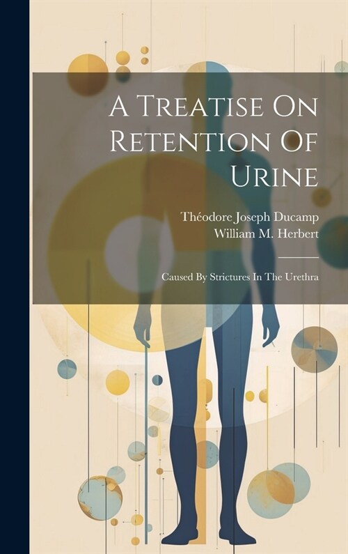 A Treatise On Retention Of Urine: Caused By Strictures In The Urethra (Hardcover)