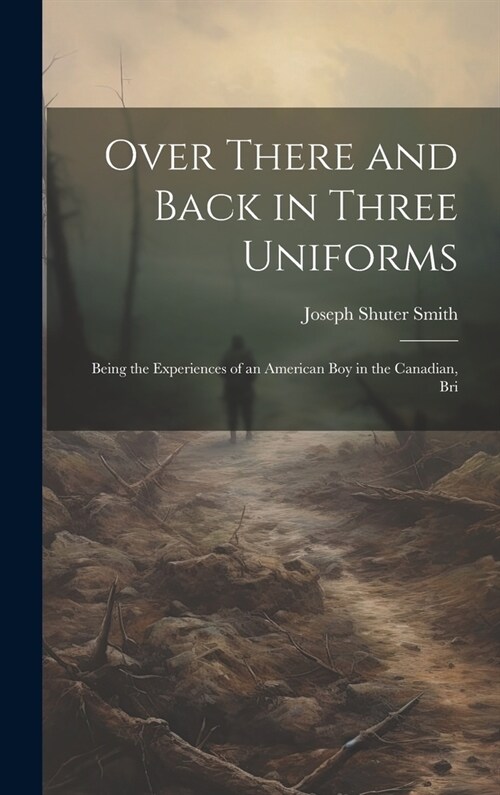 Over There and Back in Three Uniforms: Being the Experiences of an American Boy in the Canadian, Bri (Hardcover)