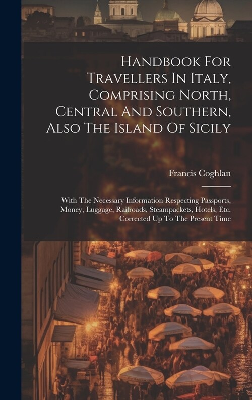 Handbook For Travellers In Italy, Comprising North, Central And Southern, Also The Island Of Sicily: With The Necessary Information Respecting Passpor (Hardcover)