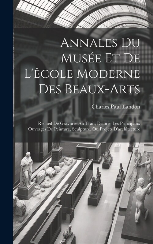 Annales Du Mus? Et De L?ole Moderne Des Beaux-arts: Recueil De Gravures Au Trait, Dapr? Les Principaux Ouvrages De Peinture, Sculpture, Ou Projet (Hardcover)