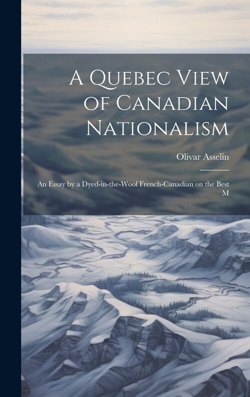 A Quebec View of Canadian Nationalism: An Essay by a Dyed-in-the-wool French-Canadian on the Best M (Hardcover)