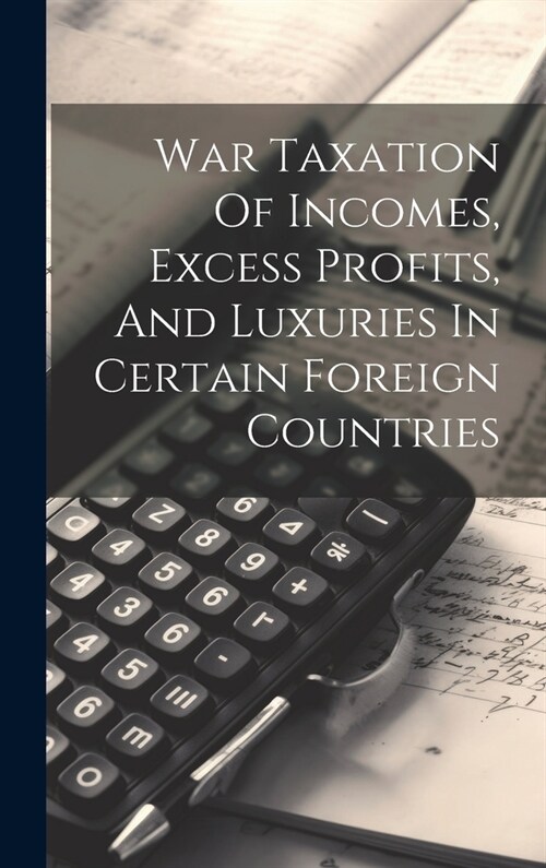 War Taxation Of Incomes, Excess Profits, And Luxuries In Certain Foreign Countries (Hardcover)