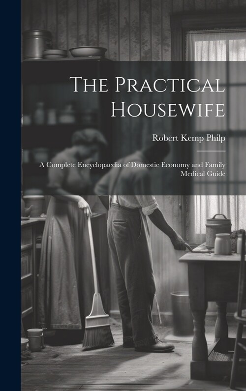 The Practical Housewife: A Complete Encyclopaedia of Domestic Economy and Family Medical Guide (Hardcover)