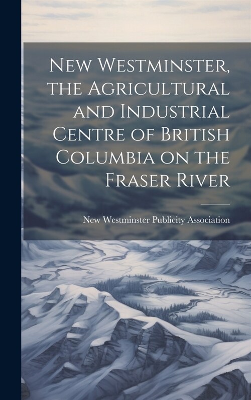 New Westminster, the Agricultural and Industrial Centre of British Columbia on the Fraser River (Hardcover)