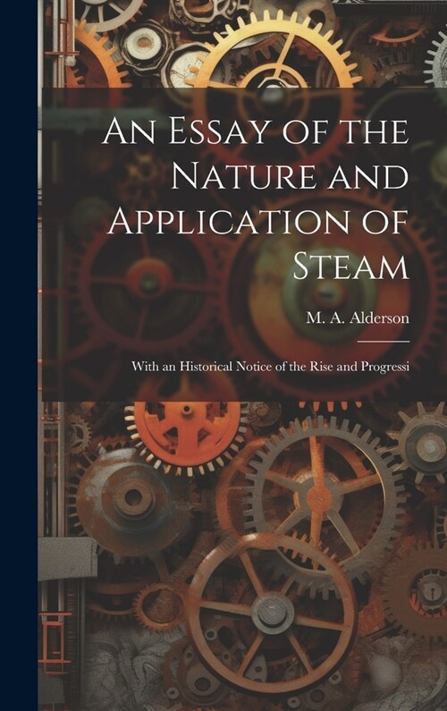 An Essay of the Nature and Application of Steam: With an Historical Notice of the Rise and Progressi (Hardcover)