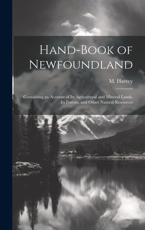 Hand-book of Newfoundland: Containing an Account of its Agricultural and Mineral Lands, its Forests, and Other Natural Resources (Hardcover)