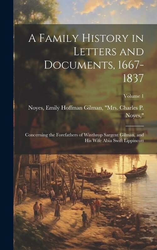 A Family History in Letters and Documents, 1667-1837: Concerning the Forefathers of Winthrop Sargent Gilman, and his Wife Abia Swift Lippincott; Volum (Hardcover)