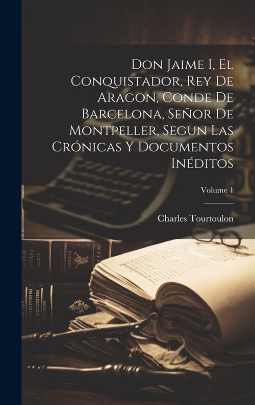 Don Jaime I, El Conquistador, Rey De Aragon, Conde De Barcelona, Se?r De Montpeller, Segun Las Cr?icas Y Documentos In?itos; Volume 1 (Hardcover)