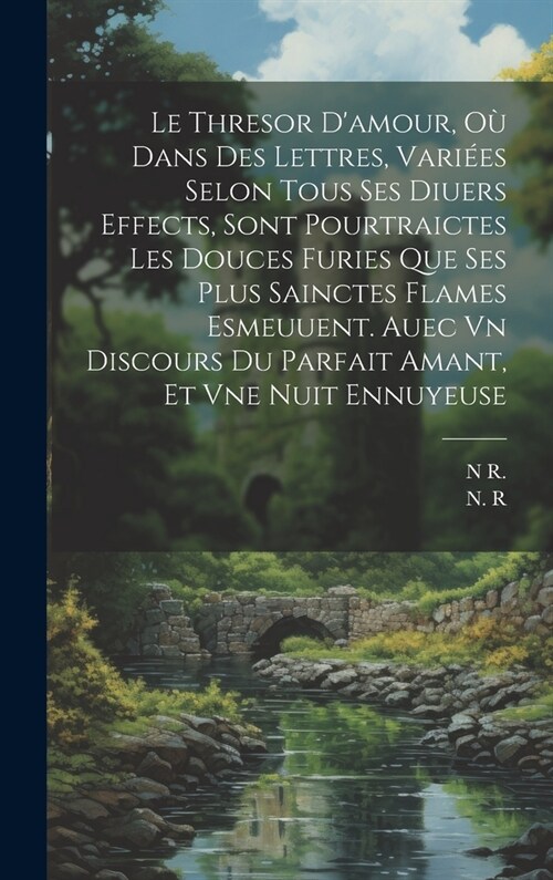 Le Thresor Damour, O?Dans Des Lettres, Vari?s Selon Tous Ses Diuers Effects, Sont Pourtraictes Les Douces Furies Que Ses Plus Sainctes Flames Esmeu (Hardcover)