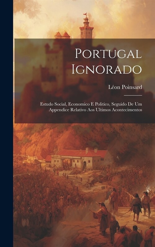 Portugal Ignorado: Estudo Social, Economico E Politico, Seguido De Um Appendice Relativo Aos Ultimos Acontecimentos (Hardcover)