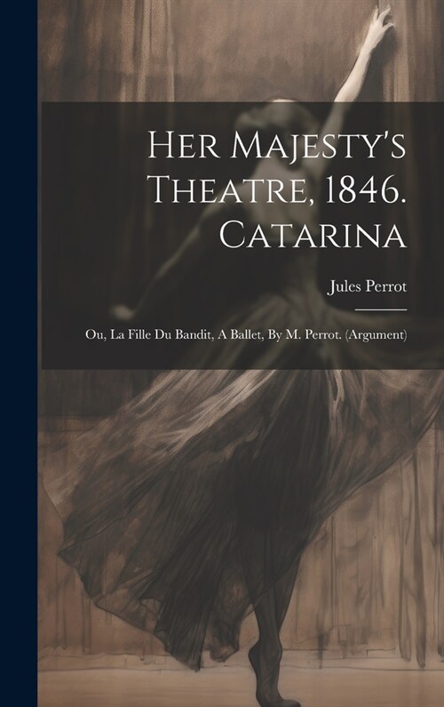 Her Majestys Theatre, 1846. Catarina: Ou, La Fille Du Bandit, A Ballet, By M. Perrot. (argument) (Hardcover)