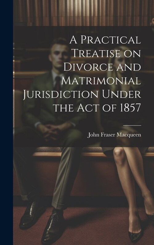 A Practical Treatise on Divorce and Matrimonial Jurisdiction Under the Act of 1857 (Hardcover)