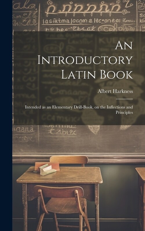 An Introductory Latin Book: Intended as an Elementary Drill-book, on the Inflections and Principles (Hardcover)