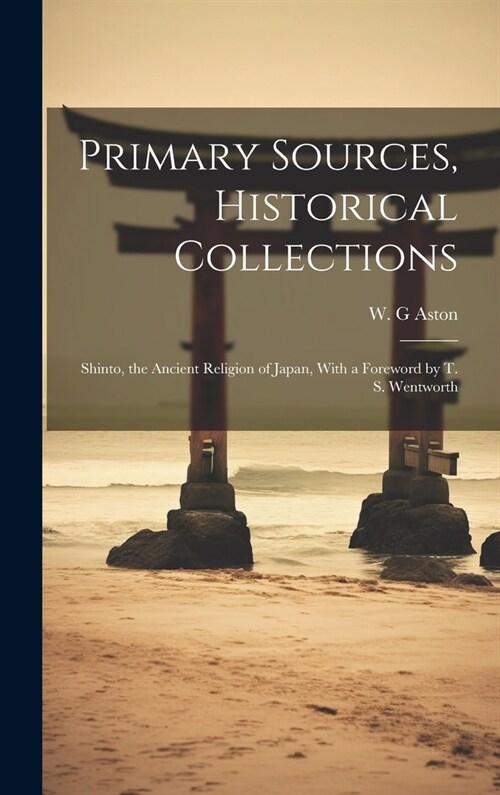 Primary Sources, Historical Collections: Shinto, the Ancient Religion of Japan, With a Foreword by T. S. Wentworth (Hardcover)