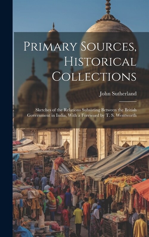 Primary Sources, Historical Collections: Sketches of the Relations Subsisting Between the British Government in India, With a Foreword by T. S. Wentwo (Hardcover)
